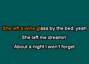 She left a wine glass by the bed, yeah

She left me dreamin,

About a night I wth forget