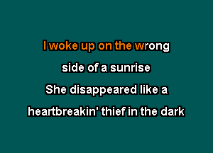 I woke up on the wrong

side ofa sunrise
She disappeared like a
heartbreakin' thief in the dark