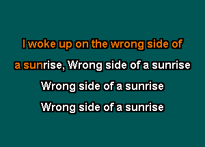 lwoke up on the wrong side of
a sunrise, Wrong side of a sunrise
Wrong side of a sunrise

Wrong side of a sunrise