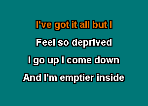 I've got it all but I
Feel so deprived

I go up I come down

And I'm emptier inside