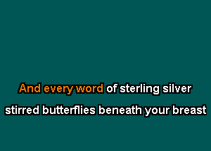 And every word of sterling silver

stirred butterflies beneath your breast