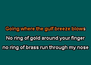 Going where the gulf breeze blows
No ring of gold around your finger

no ring of brass run through my nose