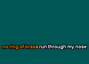 no ring of brass run through my nose