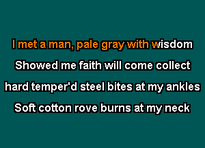 I met a man, pale gray with wisdom
Showed me faith will come collect
hard temper'd steel bites at my ankles

Soft cotton rove burns at my neck