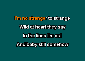 I'm no stranger to strange

Wild at heart they say
In the lines I'm out

And baby still somehow