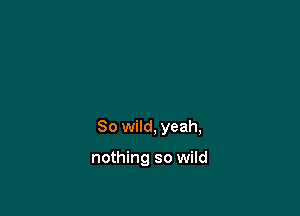 80 wild, yeah,

nothing so wild