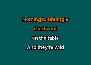 Nothing to untangle

Cards out
on the table

And they're wild