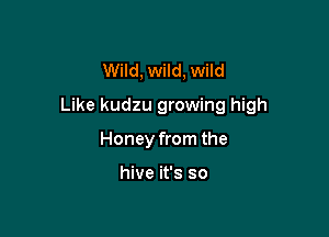 Wild, wild, Wild

Like kudzu growing high

Honey from the

hive it's so