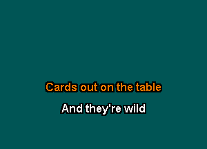 Cards out on the table

And they're wild