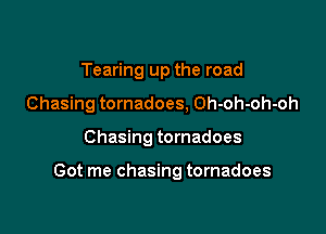 Tearing up the road
Chasing tornadoes, Oh-oh-oh-oh

Chasing tornadoes

Got me chasing tornadoes