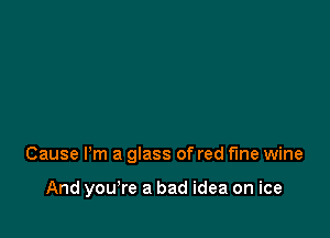 Cause Pm a glass of red the wine

And you're a bad idea on ice