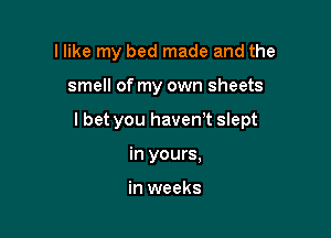 I like my bed made and the

smell of my own sheets

I bet you havenT slept

in yours,

in weeks