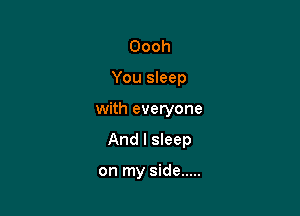 Oooh

You sleep

with everyone

And I sleep

on my side .....