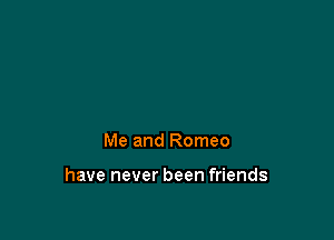 Me and Romeo

have never been friends