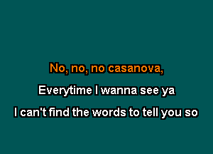 No, no, no casanova,

Everytime I wanna see ya

I can't find the words to tell you so