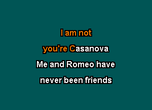 I am not

you're Casanova

Me and Romeo have

never been friends