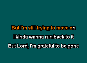 But I'm still trying to move on

I kinda wanna run back to it

But Lord, I'm grateful to be gone