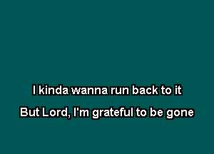 I kinda wanna run back to it

But Lord, I'm grateful to be gone