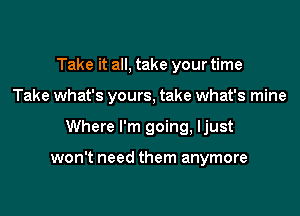 Take it all, take your time
Take what's yours, take what's mine

Where I'm going, Ijust

won't need them anymore