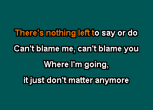 There's nothing left to say or do
Can't blame me, can't blame you

Where I'm going,

itjust don't matter anymore