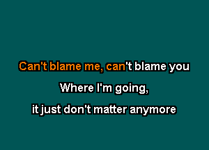 Can't blame me, can't blame you

Where I'm going,

itjust don't matter anymore