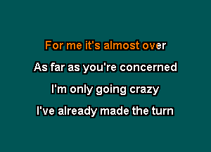 For me it's almost over

As far as you're concerned

I'm only going crazy

I've already made the turn