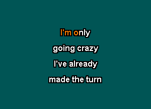 I'm only

going crazy

I've already

made the turn