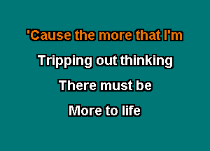 'Cause the more that I'm

Tripping out thinking

There must be

More to life