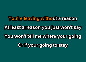You're leaving without a reason
At least a reason you just won't say
You won't tell me where your going

0r ifyour going to stay