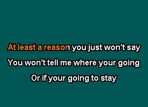 At least a reason you just won't say

You won't tell me where your going

Or if your going to stay