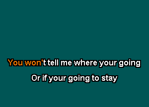 You won't tell me where your going

Or if your going to stay