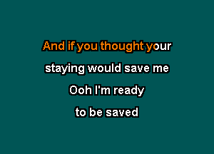 And ifyou thought your

staying would save me
Ooh I'm ready

to be saved