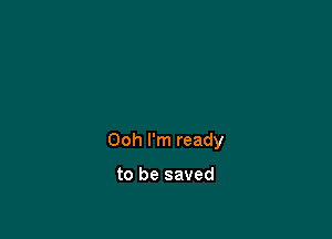 Ooh I'm ready

to be saved