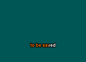 to be saved