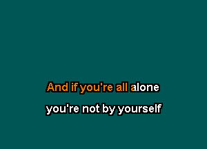 And ifyou're all alone

you're not by yourself