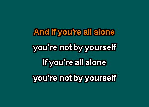 And ifyou're all alone
you're not by yourself

lfyou're all alone

you're not by yourself