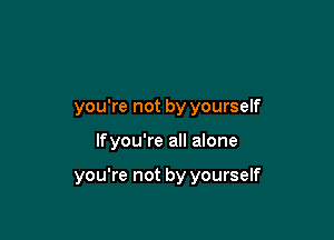 you're not by yourself

lfyou're all alone

you're not by yourself