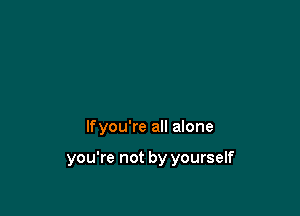 lfyou're all alone

you're not by yourself