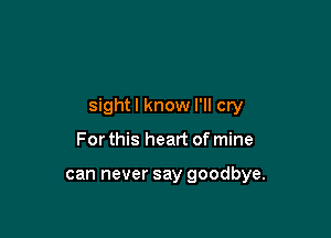 sightl know I'll cry

For this heart of mine

can never say goodbye.