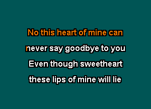 No this heart of mine can

never say goodbye to you

Even though sweetheart

these lips of mine will lie