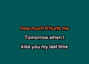 how much it hurts me

Tomorrow when I

kiss you my last time