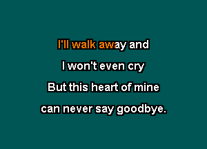 I'll walk away and

lwon't even cry

But this heart of mine

can never say goodbye.