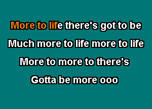 More to life there's got to be

Much more to life more to life
More to more to there's

Gotta be more 000
