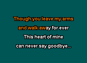 Though you leave my arms

and walk away for ever
This heart of mine

can never say goodbye...