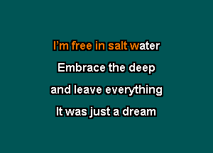 I'm free in salt water

Embrace the deep

and leave everything

It was just a dream