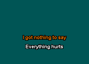 lgot nothing to say
Everything hurts