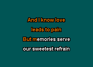 And I know love

leads to pain

But memories serve

our sweetest refrain