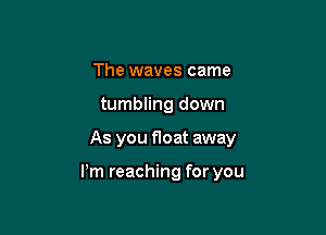The waves came
tumbling down

As you Hoat away

Pm reaching for you
