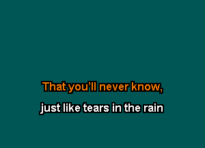 That you'll never know,

just like tears in the rain