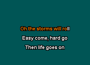 Oh the storms will roll

Easy come, hard go

Then life goes on